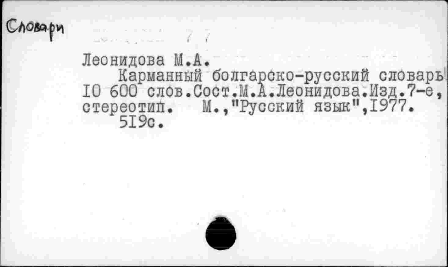 ﻿Леонидова М.А.
Карманный болгарско-русский словарь 10 600 слов.Сост.М.А.Леонидова.Изд.7-е, стереотип. М.,"Русский язык",1977.
519с.